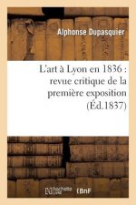L'Art A Lyon En 1836: Revue Critique de la Premiere Exposition de la Societe Des Amis Des Arts