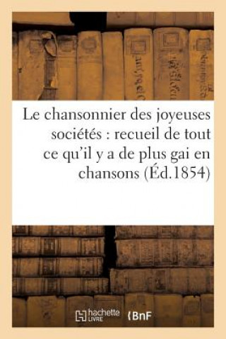Le Chansonnier Des Joyeuses Societes: Recueil de Tout Ce Qu'il Y a de Plus Gai En Chansons