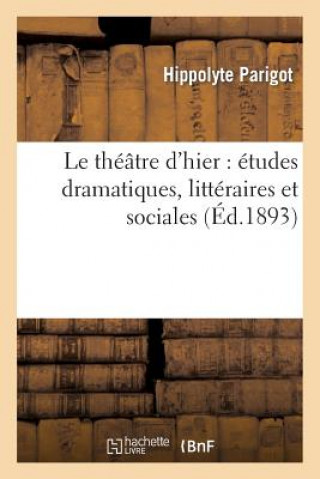 Le Theatre d'Hier: Etudes Dramatiques, Litteraires Et Sociales
