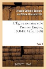 L'Eglise Romaine Et Le Premier Empire, 1800-1814. T. 3