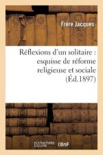 Reflexions d'Un Solitaire: Esquisse de Reforme Religieuse Et Sociale