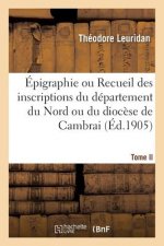 Epigraphie Ou Recueil Des Inscriptions Du Departement Du Nord Ou Du Diocese de Cambrai. Tome II