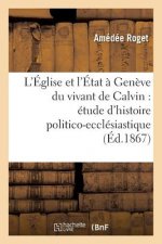 L'Eglise Et l'Etat A Geneve Du Vivant de Calvin: Etude d'Histoire Politico-Ecclesiastique