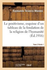 Le Positivisme, Esquisse d'Un Tableau de la Fondation de la Religion de l'Humanite. Tome 2 Partie 1