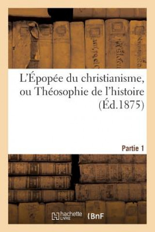 L'Epopee Du Christianisme, Ou Theosophie de l'Histoire. Partie 1