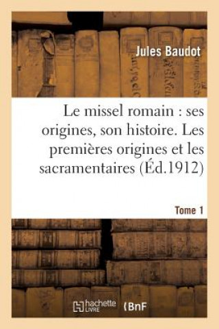 Le Missel Romain: Ses Origines, Son Histoire. Tome 1, Les Premieres Origines Et Les Sacramentaires