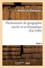 Dictionnaire de Geographie Sacree Et Ecclesiastique, Contenant En Outre Les Tableaux Suivants. T. 3