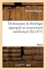 Dictionnaire de Theologie Approprie Au Mouvement Intellectuel. Tome 2