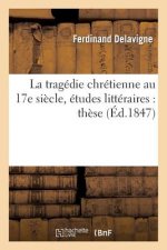 La Tragedie Chretienne Au 17e Siecle, Etudes Litteraires: These Pour Le Doctorat Presentee