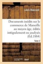 Documents Inedits Sur Le Commerce de Marseille Au Moyen Age, Edites Integralement Ou Analyses. T 2