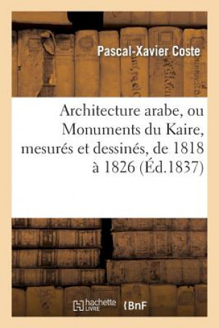 Architecture Arabe, Ou Monuments Du Kaire, Mesures Et Dessines, de 1818 A 1826