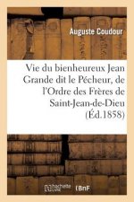 Vie Du Bienheureux Jean Grande Dit Le Pecheur, de l'Ordre Des Freres de Saint-Jean-De-Dieu