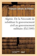 Algerie. de la Necessite de Substituer Le Gouvernement Civil Au Gouvernement Militaire