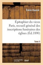 Epitaphier Du Vieux Paris, Recueil General Des Inscriptions Funeraires Des Eglises. Tome II