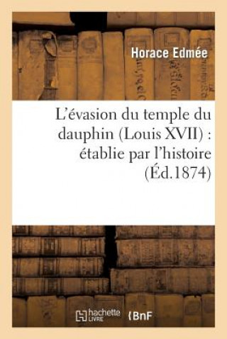 L'Evasion Du Temple Du Dauphin (Louis XVII): Etablie Par l'Histoire