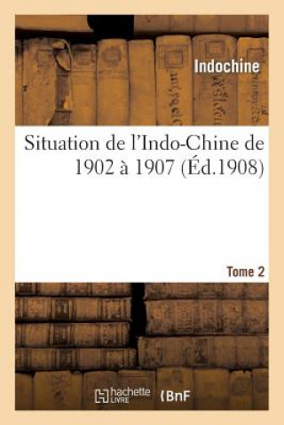 Situation de l'Indo-Chine de 1902 A 1907. Tome 2