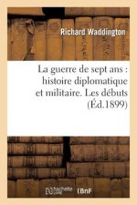 Guerre de Sept Ans: Histoire Diplomatique Et Militaire. Les Debuts