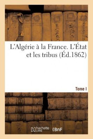 L'Algerie A La France. Tome I. l'Etat Et Les Tribus