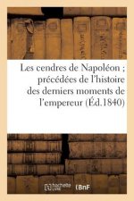 Les Cendres de Napoleon Precedees de l'Histoire Des Derniers Moments de l'Empereur