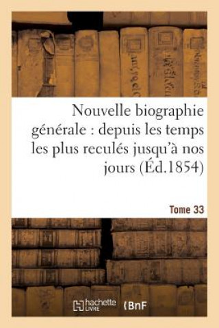Nouvelle Biographie Generale: Depuis Les Temps Les Plus Recules Jusqu'a Nos Jours. Tome 33