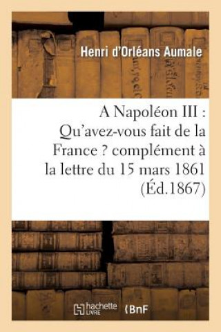 Napoleon III: Qu'avez-Vous Fait de la France ? Complement A La Lettre Du 15 Mars 1861