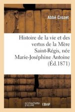 Histoire de la Vie Et Des Vertus de la Mere Saint-Regis, Nee Marie-Josephine Antoine