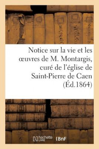 Notice Sur La Vie Et Les Oeuvres de M. Montargis, Cure de l'Eglise de Saint-Pierre de Caen