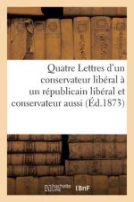 Quatre Lettres d'Un Conservateur Liberal A Un Republicain Liberal Et Conservateur Aussi