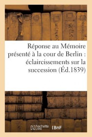 Reponse Au Memoire Presente A La Cour de Berlin: Eclaircissemens Sur La Succession A La Couronne