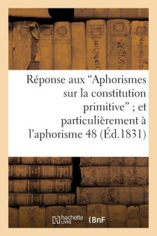 Reponse Aux 'Aphorismes Sur La Constitution Primitive' Et Plus Particulierement A l'Aphorisme 48