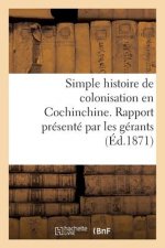 Simple Histoire de Colonisation En Cochinchine. Rapport Presente Par Les Gerants Aux Commanditaires