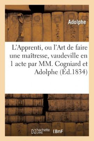 L'Apprenti, Ou l'Art de Faire Une Maitresse, Vaudeville En 1 Acte Par MM. Cogniard Et Adolphe
