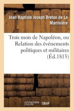Trois Mois de Napoleon, Ou Relation Des Evenemens Politiques Et Militaires (Ed.1815)