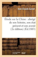 Etude Sur La Chine: Abrege de Son Histoire, Son Etat Present Et Son Avenir (Deuxieme Edition)