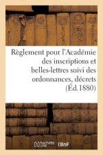 Reglement Pour l'Academie Des Inscriptions Et Belles-Lettres Suivi Des Ordonnances, Decrets (1880)