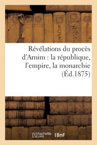 Revelations Du Proces d'Arnim: La Republique, l'Empire, La Monarchie (Ed.1875)