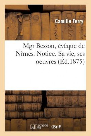 Mgr Besson, Eveque de Nimes. Notice. Sa Vie, Ses Oeuvres
