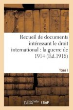 Recueil de Documents Interessant Le Droit International: La Guerre de 1914. T. I