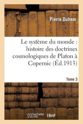 Systeme Du Monde: Histoire Des Doctrines Cosmologiques de Platon A Copernic, .... Tome 3