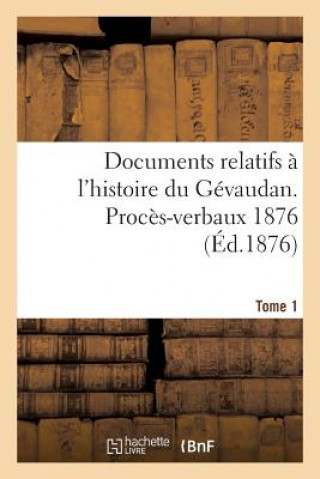 Documents Relatifs A l'Histoire Du Gevaudan. Proces-Verbaux 1876 T1