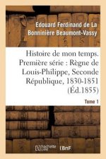 Histoire de Mon Temps. Premiere Serie: Regne de Louis-Philippe, Seconde Republique, 1830-51 T. 1