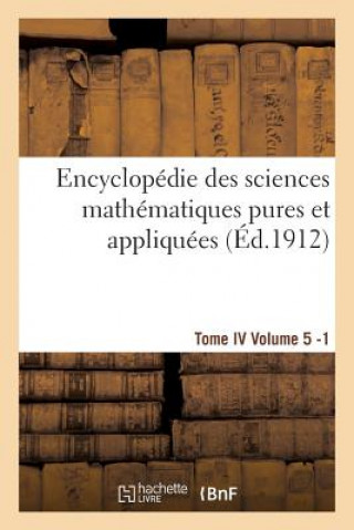Encyclopedie Des Sciences Mathematiques Pures Et Appliquees. Tome IV. Cinquieme Volume Fasc.1