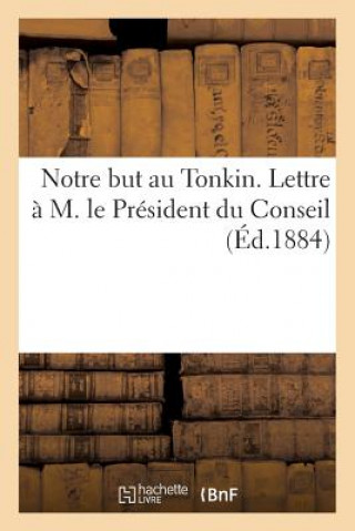 Notre But Au Tonkin. Lettre A M. Le President Du Conseil. Mars 1884