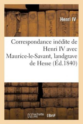 Correspondance Inedite de Henri IV... Avec Maurice-Le-Savant, Landgrave de Hesse