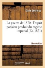 Guerre de 1870: l'Esprit Parisien Produit Du Regime Imperial (Cinquieme Edition)