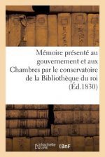 Memoire Presente Au Gouvernement Et Aux Chambres Par Le Conservatoire de la Bibliotheque Du Roi