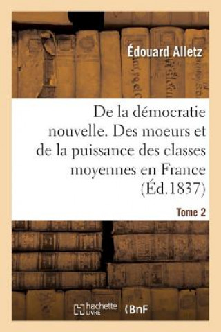de la Democratie Nouvelle, Ou Des Moeurs Et de la Puissance Des Classes Moyennes En France. Tome 2