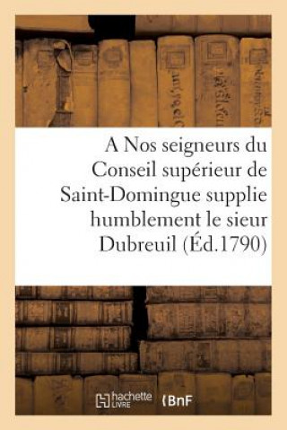 Nos Seigneurs Du Conseil Superieur de Saint-Domingue Supplie Humblement Le Sieur Dubreuil