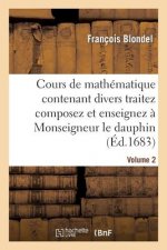 Cours de Mathematique Contenant Divers Traitez Composez Et Enseignez A Monseigneur Le Dauphin. Vol2