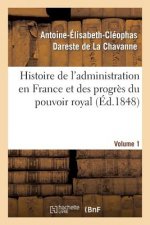 Histoire de l'Administration En France Et Des Progres Du Pouvoir Royal Volume 1